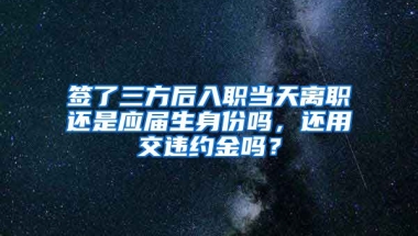 签了三方后入职当天离职还是应届生身份吗，还用交违约金吗？