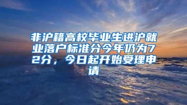 非沪籍高校毕业生进沪就业落户标准分今年仍为72分，今日起开始受理申请