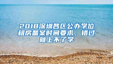 2018深圳各区公办学位租房备案时间要求，错过就上不了学