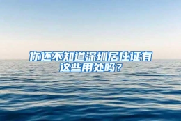 你还不知道深圳居住证有这些用处吗？