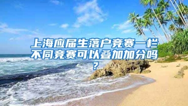上海应届生落户竞赛一栏不同竞赛可以叠加加分吗？