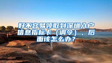 好不容易领取到深圳入户信息指标卡（调令），后面该怎么办？