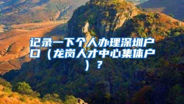 记录一下个人办理深圳户口（龙岗人才中心集体户）？