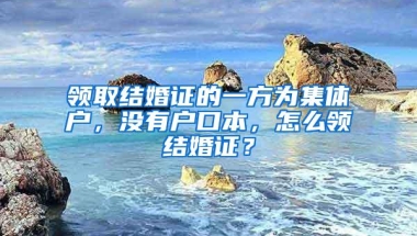 领取结婚证的一方为集体户，没有户口本，怎么领结婚证？
