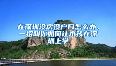 在深圳没房没户口怎么办，一招叫你如何让小孩在深圳上学