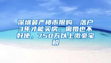 深圳最严楼市限购：落户3年才能买房，离婚也不好使，750万以上缴豪宅税