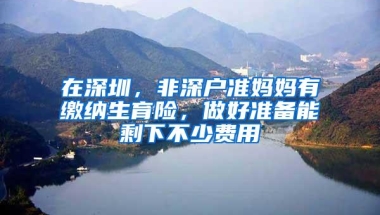 在深圳，非深户准妈妈有缴纳生育险，做好准备能剩下不少费用