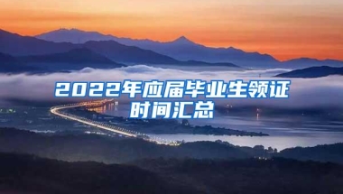 2022年应届毕业生领证时间汇总