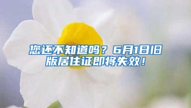 您还不知道吗？6月1日旧版居住证即将失效！