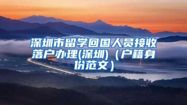 深圳市留学回国人员接收落户办理(深圳)（户籍身份范文）