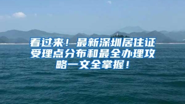 看过来！最新深圳居住证受理点分布和最全办理攻略一文全掌握！