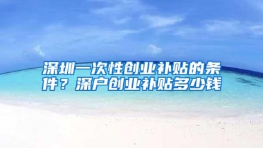 深圳一次性创业补贴的条件？深户创业补贴多少钱