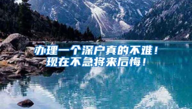办理一个深户真的不难！现在不急将来后悔！