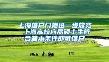 上海落户门槛进一步放宽 上海高校应届硕士生符合基本条件即可落户
