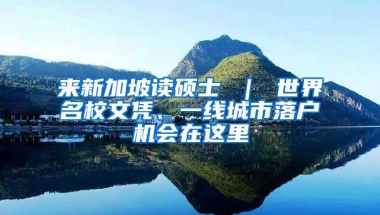 来新加坡读硕士 ｜ 世界名校文凭、一线城市落户机会在这里