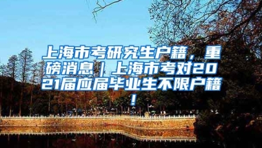 上海市考研究生户籍，重磅消息｜上海市考对2021届应届毕业生不限户籍！