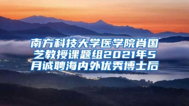 南方科技大学医学院肖国芝教授课题组2021年5月诚聘海内外优秀博士后