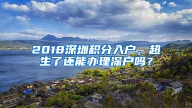 2018深圳积分入户，超生了还能办理深户吗？