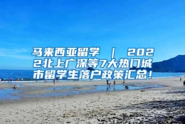 马来西亚留学 ｜ 2022北上广深等7大热门城市留学生落户政策汇总！