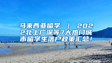 马来西亚留学 ｜ 2022北上广深等7大热门城市留学生落户政策汇总！