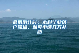 最后倒计时：本科毕业落户深圳，就可申请几万补助
