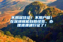 不用居住证！不限户籍！在深圳就能自助续签、办理港澳通行证了！