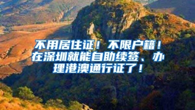 不用居住证！不限户籍！在深圳就能自助续签、办理港澳通行证了！