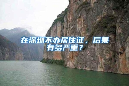 在深圳不办居住证，后果有多严重？