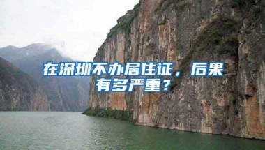 在深圳不办居住证，后果有多严重？