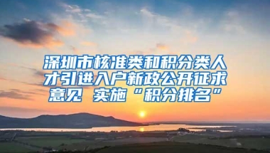 深圳市核准类和积分类人才引进入户新政公开征求意见 实施“积分排名”