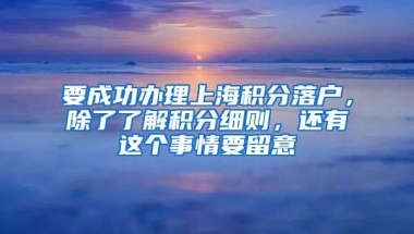 要成功办理上海积分落户，除了了解积分细则，还有这个事情要留意