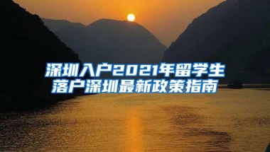 深圳入户2021年留学生落户深圳最新政策指南