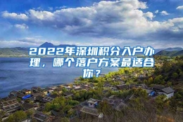 2022年深圳积分入户办理，哪个落户方案最适合你？