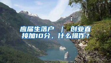 应届生落户 ｜ 创业直接加10分，什么操作？