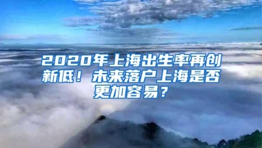 2020年上海出生率再创新低！未来落户上海是否更加容易？