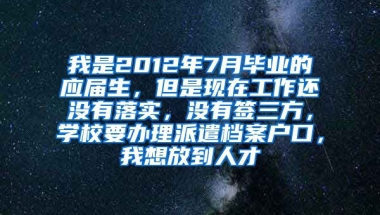 我是2012年7月毕业的应届生，但是现在工作还没有落实，没有签三方，学校要办理派遣档案户口，我想放到人才
