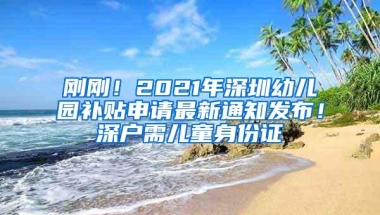 刚刚！2021年深圳幼儿园补贴申请最新通知发布！深户需儿童身份证