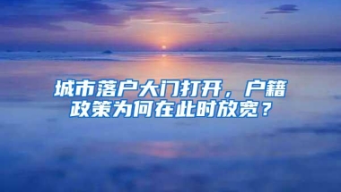 城市落户大门打开，户籍政策为何在此时放宽？