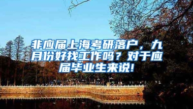 非应届上海考研落户，九月份好找工作吗？对于应届毕业生来说!