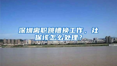 深圳离职跳槽换工作，社保该怎么处理？