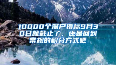 10000个深户指标9月30日就截止了，还是回到常规的积分方式吧
