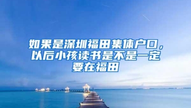 如果是深圳福田集体户口，以后小孩读书是不是一定要在福田