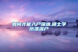 如何才能入户深圳,硕士学历落深户