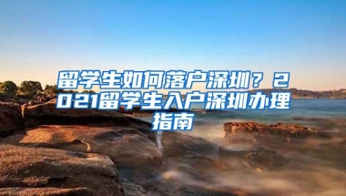 留学生如何落户深圳？2021留学生入户深圳办理指南