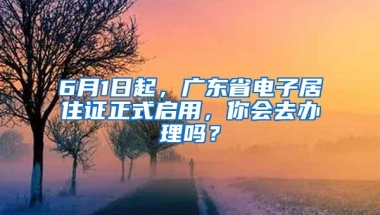 6月1日起，广东省电子居住证正式启用，你会去办理吗？