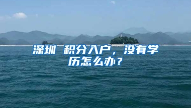 深圳 积分入户，没有学历怎么办？