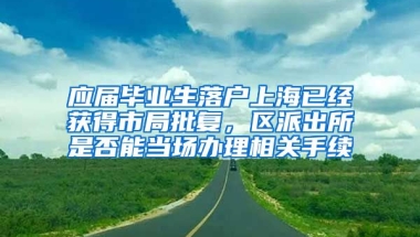 应届毕业生落户上海已经获得市局批复，区派出所是否能当场办理相关手续