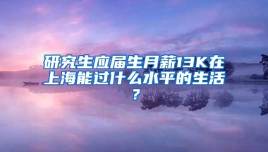 研究生应届生月薪13K在上海能过什么水平的生活？