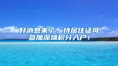 好消息来了，持居住证可参加深圳积分入户！