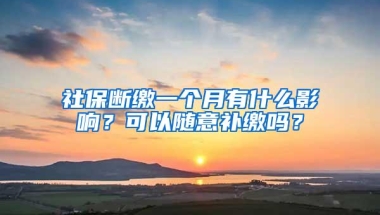 社保断缴一个月有什么影响？可以随意补缴吗？
